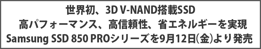 世界初、3D V-NAND搭載SSD 高パフォーマンス、高信頼性、省エネルギーを実現、Samsung SSD 850 PROシリーズを9月12日(金)より発売