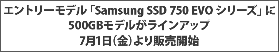 エントリーモデル「Samsung SSD 750 EVOシリーズ」に500GBモデルがラインアップ 7月1日(金)より販売開始