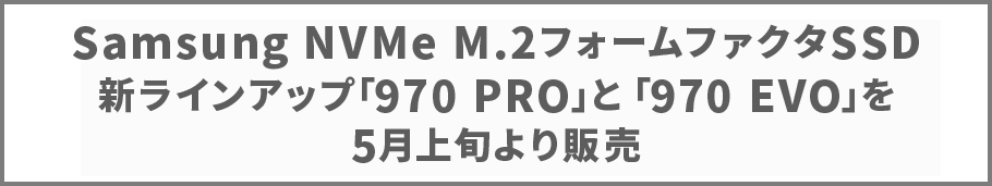 Samsung NVMe M.2フォームファクタSSD新ラインアップ「970 PRO」と「970 EVO」を5月上旬より販売