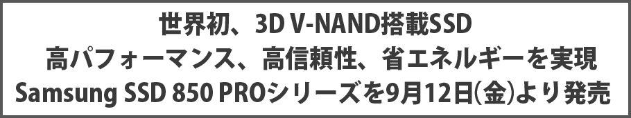 世界初、3D V-NAND搭載SSD 高パフォーマンス、高信頼性、省エネルギーを実現、Samsung SSD 850 PROシリーズを9月12日（金）より発売