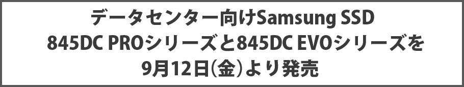 データセンター向けSamsung SSD 845DC PROシリーズと845DC EVOシリーズを9月12日（金）より発売