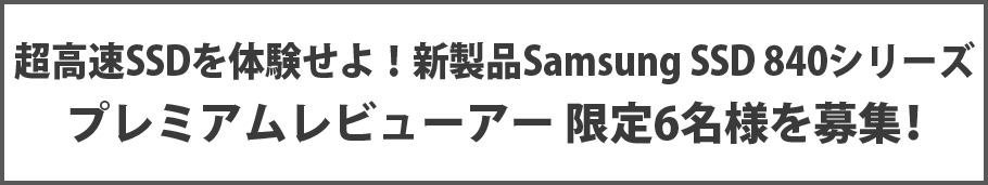 超高速SSDを体験せよ!新製品Samsung SSD 840シリーズ プレミアムレビューアー 限定6名様を募集!