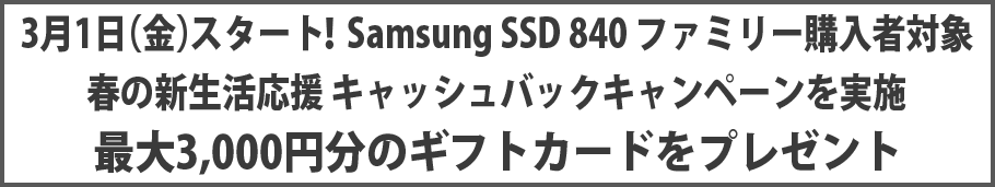 3月1日(金)スタート!Samsung SSD 840 ファミリー購入者対象 春の新生活応援 キャッシュバックキャンペーンを実施 最大3,000円分のギフトカードをプレゼント