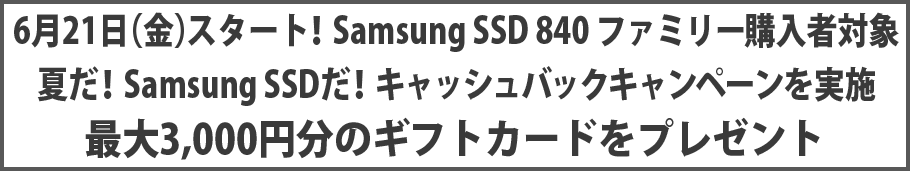 6月21日(金)スタート!Samsung SSD 840 ファミリー購入者対象 夏だ!Samsung SSDだ!キャッシュバックキャンペーンを実施 最大3,000円分のギフトカードをプレゼント