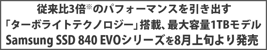 従来比3倍※のパフォーマンスを引き出す「ターボライトテクノロジー」搭載、最大容量1TBモデル Samsung SSD 840 EVOシリーズを8月上旬より発売