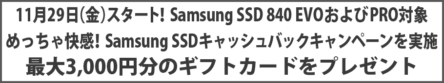 11月29日（金）スタート！Samsung SSD 840 EVOおよびPRO対象 めっちゃ快感！Samsung SSDキャッシュバックキャンペーンを実施 最大3,000円分のギフトカードをプレゼント
