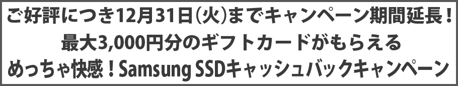 ご好評につき12月31日(火)までキャンペーン期間延長!最大3,000円分のギフトカードがもらえるめっちゃ快感!Samsung SSDキャッシュバックキャンペーン