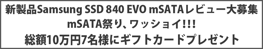 新製品Samsung SSD 840 EVO mSATAレビュー大募集 mSATA祭り、ワッショイ！！！総額10万円7名様にギフトカードプレゼント