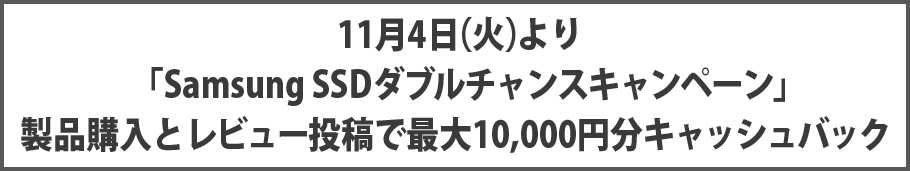 11月4日(火)より「Samsung SSDダブルチャンスキャンペーン」製品購入とレビュー投稿で最大10,000円分キャッシュバック