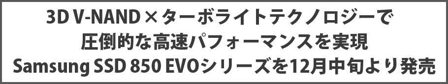 3D V-NAND×ターボライトテクノロジーで圧倒的な高速パフォーマンスを実現 Samsung SSD 850 EVOシリーズを12月中旬より発売