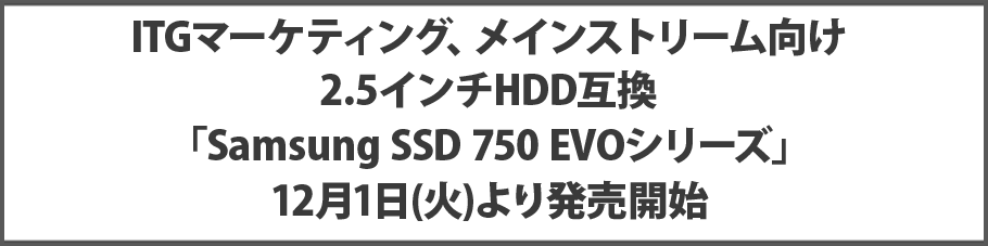 ITGマーケティング、メインストリーム向け2.5インチHDD互換｢Samsung SSD 750 EVOシリーズ｣ 12月1日(火)より順次発売開始