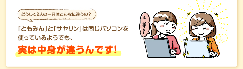 「ともみん」と「サヤリン」は同じパソコンを使っているようでも、実は中身が違うんです！